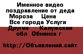 Именное видео-поздравление от деда Мороза  › Цена ­ 70 - Все города Услуги » Другие   . Калужская обл.,Обнинск г.